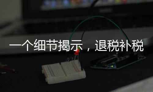 一个细节揭示，退税补税的重要考量