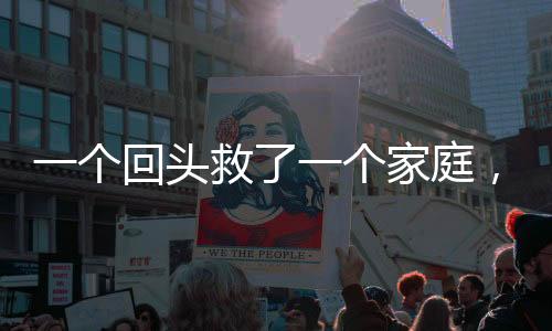 一个回头救了一个家庭，爱的力量铸就人生奇迹