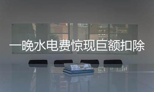 一晚水电费惊现巨额扣除，官方迅速展开调查