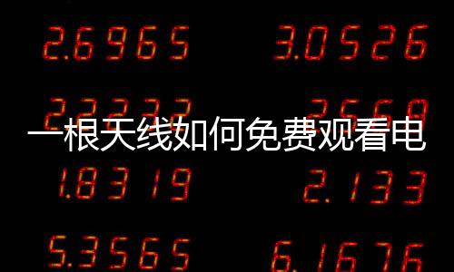 一根天线如何免费观看电视？全面解析方法与步骤