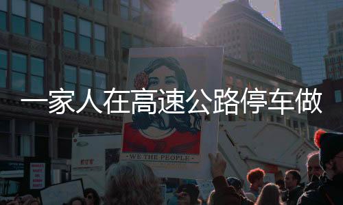 一家人在高速公路停车做饭，别样的休闲方式引发关注