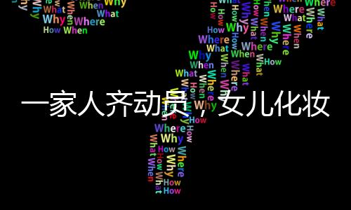 一家人齐动员，女儿化妆出门的盛大仪式
