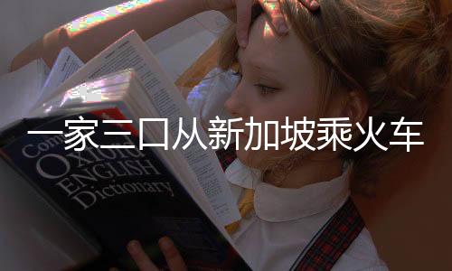 一家三口从新加坡乘火车返回成都，旅途中的点点滴滴