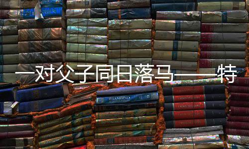一对父子同日落马——特殊的亲情牵绊与生活的启示