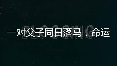 一对父子同日落马，命运的波折与挑战