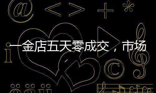 一金店五天零成交，市场变革下的行业反思