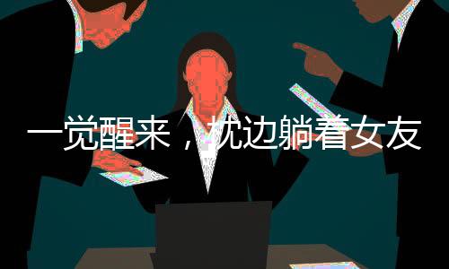 一觉醒来，枕边躺着女友孪生姐姐