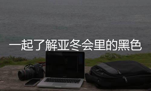 一起了解亚冬会里的黑色密码
