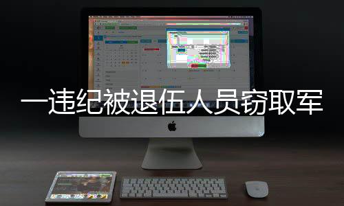 一违纪被退伍人员窃取军事秘密被捕事件纪实