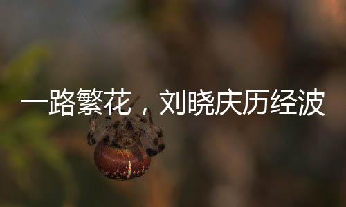 一路繁花，刘晓庆历经波折终于品尝到饱足之餐