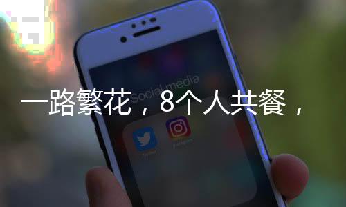 一路繁花，8个人共餐，700元美食之旅的故事