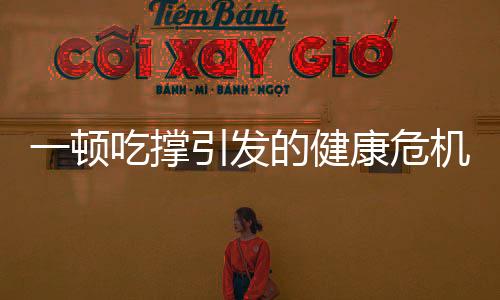 一顿吃撑引发的健康危机，器官受伤不容忽视