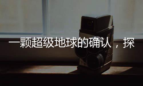 一颗超级地球的确认，探寻遥远宇宙中的未知世界