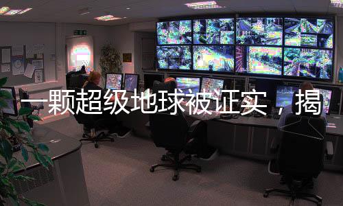 一颗超级地球被证实，揭开行星探索新篇章的里程碑事件