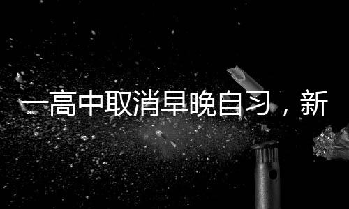 一高中取消早晚自习，新的教育模式引领下的变革