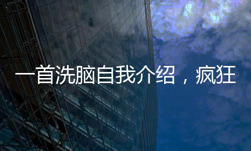 一首洗脑自我介绍，疯狂席卷全网