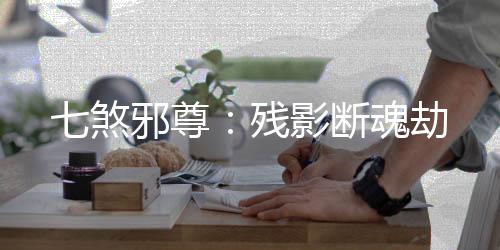 七煞邪尊：残影断魂劫