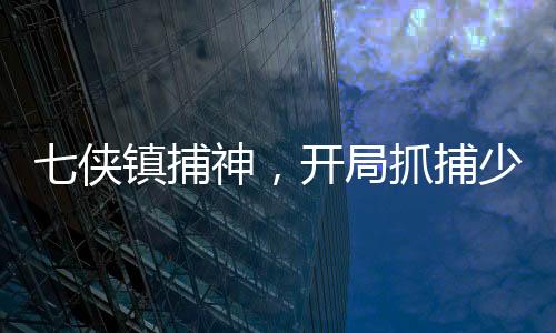 七侠镇捕神，开局抓捕少林峨眉