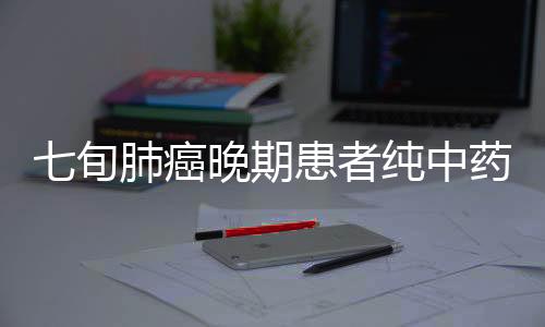 七旬肺癌晚期患者纯中药消除肿瘤，奇迹般的康复之旅
