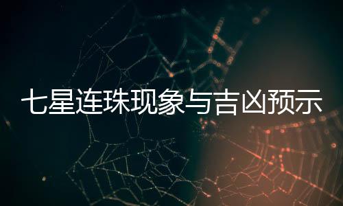 七星连珠现象与吉凶预示——科学解读古老传说