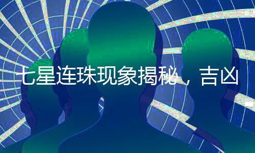 七星连珠现象揭秘，吉凶预测是否真实存在？