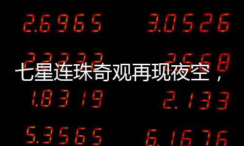 七星连珠奇观再现夜空，神秘发光物划破天际