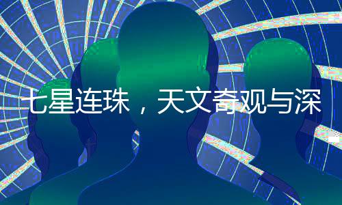 七星连珠，天文奇观与深邃宇宙的奥秘