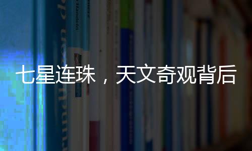 七星连珠，天文奇观背后的奥秘与意义
