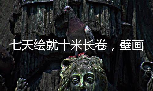 七天绘就十米长卷，壁画大师笔下的哪吒传奇