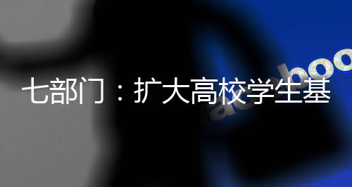 七部门：扩大高校学生基本医疗保险参保覆盖面