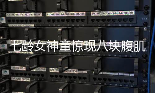 七龄女神童惊现八块腹肌，天赋异禀健身新秀崭露头角