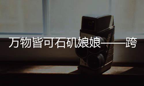 万物皆可石矶娘娘——跨界融合的新时代神话