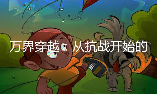 万界穿越：从抗战开始的百战老兵