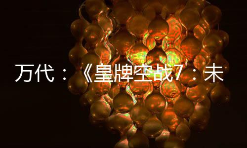 万代：《皇牌空战7：未知空域》总销量突破600万