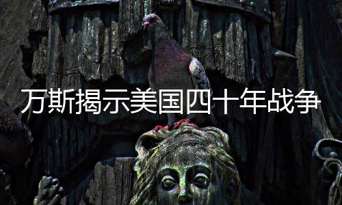 万斯揭示美国四十年战争历程，未尝一胜的原因探讨