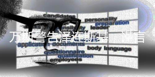 万斯警告泽连斯基，谨言慎行，避免批评特朗普