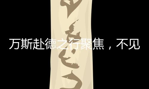 万斯赴德之行聚焦，不见德总理，却见选择党领导人