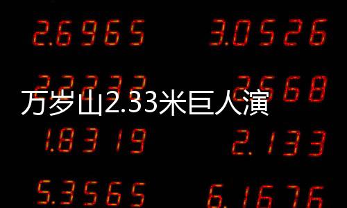 万岁山2.33米巨人演员走红