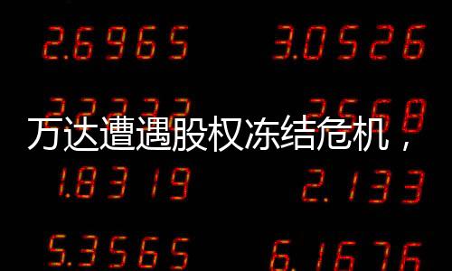 万达遭遇股权冻结危机，80亿资产遭遇冻结事件全面解析