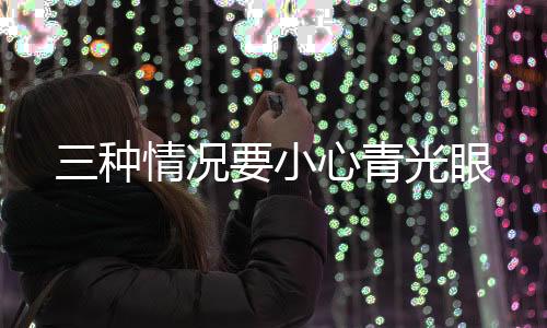 三种情况要小心青光眼