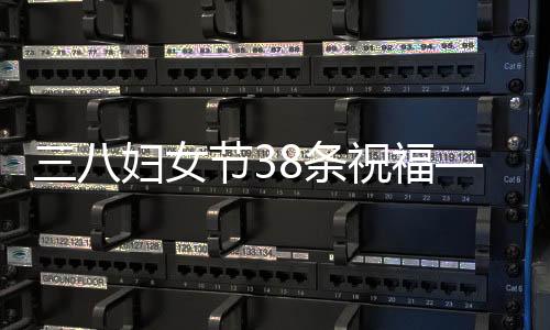 三八妇女节38条祝福——致敬伟大的女性力量