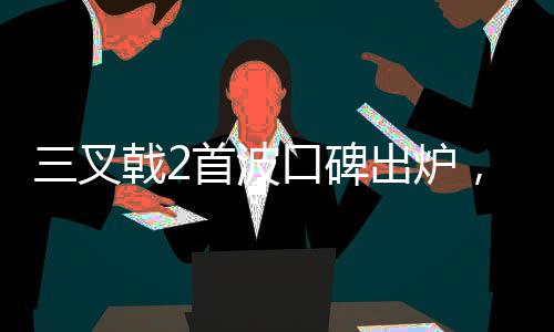 三叉戟2首波口碑出炉，观众热议不断