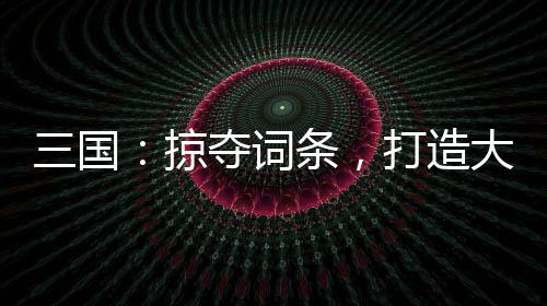 三国：掠夺词条，打造大汉神朝