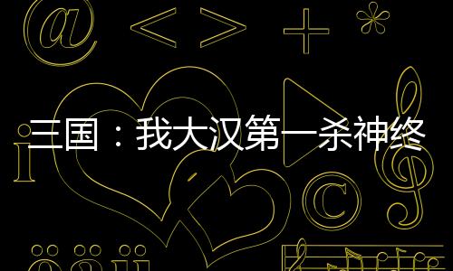 三国：我大汉第一杀神终成汉帝