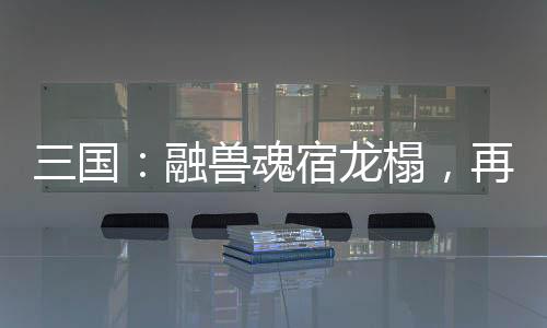 三国：融兽魂宿龙榻，再造黄天！