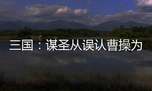 三国：谋圣从误认曹操为岳父开始