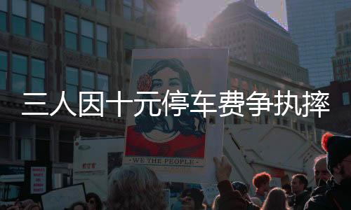 三人因十元停车费争执摔打六旬保安，引发社会关注