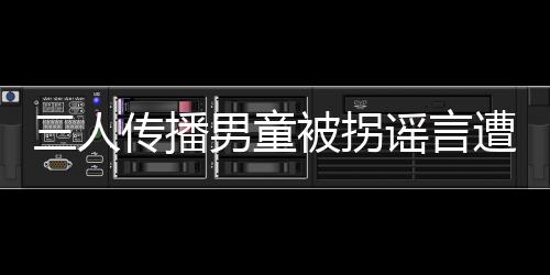 三人传播男童被拐谣言遭处罚，警示社会谣言需严肃对待