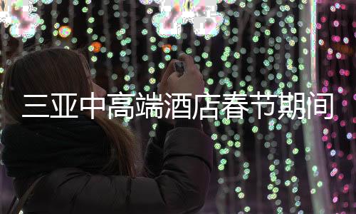 三亚中高端酒店春节期间价格攻略，千元左右的舒适住宿体验