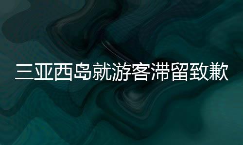 三亚西岛就游客滞留致歉事件分析